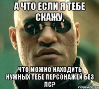 а что если я тебе скажу, что можно находить нужных тебе персонажей без лс?