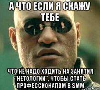 а что если я скажу тебе что не надо ходить на занятия "нетологии", чтобы стать профессионалом в smm