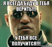 я всегда буду в тебя верить!!! у тебя все получится!!!