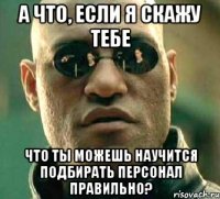 а что, если я скажу тебе что ты можешь научится подбирать персонал правильно?