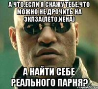 а что,если я скажу тебе,что можно не дрочить на эклза(лето,йена) а найти себе реального парня?