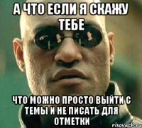 а что если я скажу тебе что можно просто выйти с темы и не писать для отметки