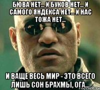 бюва нет... и буков нет... и самого яндекса нет... и нас тожа нет... и ваще весь мир - это всего лишь сон брахмы, ога...