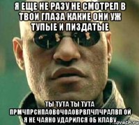 я еще не разу не смотрел в твои глаза какие они уж тупые и пиздатые ты тута ты тута прмчпрснпаовочоаоврвлчлчралвп ой я не чаяно ударился об клаву