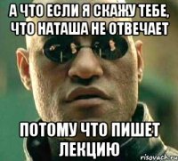 а что если я скажу тебе, что наташа не отвечает потому что пишет лекцию