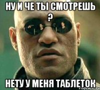 ну и че ты смотрешь ? нету у меня таблеток