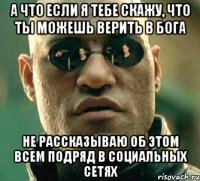 а что если я тебе скажу, что ты можешь верить в бога не рассказываю об этом всем подряд в социальных сетях