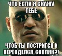 что если я скажу тебе чтоб ты постригся и переоделся, сопляк?!