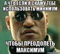 а что если я скажу тебе использовать минимум чтобы преодолеть максимум