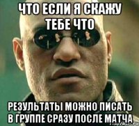 что если я скажу тебе что результаты можно писать в группе сразу после матча