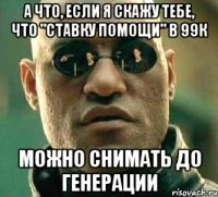 а что, если я скажу тебе, что "ставку помощи" в 99к можно снимать до генерации