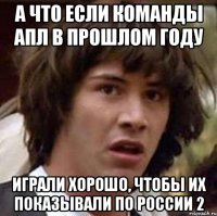 а что если команды апл в прошлом году играли хорошо, чтобы их показывали по россии 2