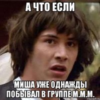 а что если миша уже однажды побывал в группе м.м.м.