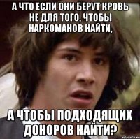 а что если они берут кровь не для того, чтобы наркоманов найти, а чтобы подходящих доноров найти?