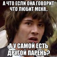 а что если она говорит что любит меня.. а у самой есть другой парень?