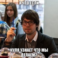 а что если куля узнает что мы делаем?