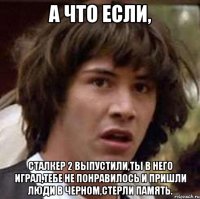 а что если, сталкер 2 выпустили,ты в него играл,тебе не понравилось и пришли люди в черном,стерли память.