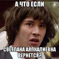 а что если светлана аяпкалиевна вернется?