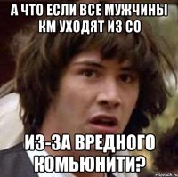 а что если все мужчины км уходят из со из-за вредного комьюнити?