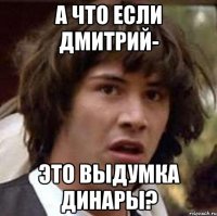 а что если дмитрий- это выдумка динары?