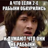 а что если 2-е рабыни обкурились и думают что они не рабыни...