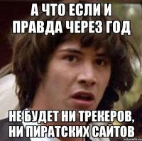 а что если и правда через год не будет ни трекеров, ни пиратских сайтов