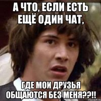 а что, если есть ещё один чат, где мои друзья общаются без меня??!!