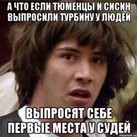 а что если тюменцы и сисин выпросили турбину у людей выпросят себе первые места у судей