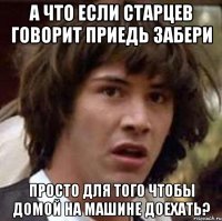 а что если старцев говорит приедь забери просто для того чтобы домой на машине доехать?