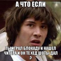 а что если ты играл блокаду и нашел читера и он те хед шоты дал ?