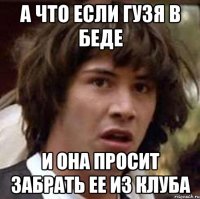 а что если гузя в беде и она просит забрать ее из клуба