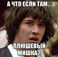 а что если там... плюшевый мишка?