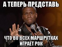 а теперь представь что во всех маршрутках играет рок