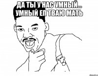 да ты у нас умный... умный еп тваю мать 