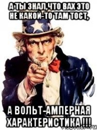 а ты знал,что вах это не какой-то там тост, а вольт-амперная характеристика !!!