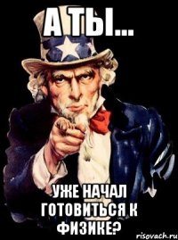 а ты... уже начал готовиться к физике?