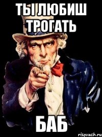 ты любиш трогать баб