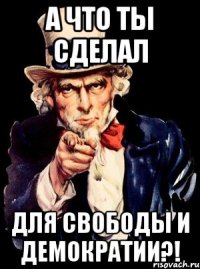 а что ты сделал для свободы и демократии?!