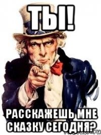 ты! расскажешь мне сказку сегодня?