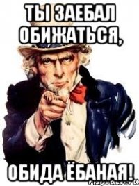 ты заебал обижаться, обида ёбаная!