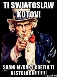 ti swiatoslaw kotov! srani mydak,i kretin.ti bestoloch!!!