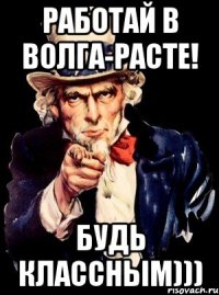 работай в волга-расте! будь классным)))