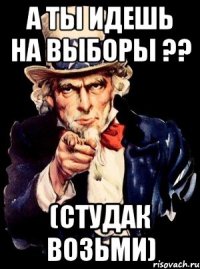 а ты идешь на выборы ?? (студак возьми)