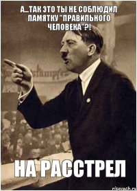 А...так это Ты не соблЮдил памятку "правильного человека"?! на расстрел