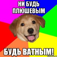 ни будь плюшевым будь ватным!