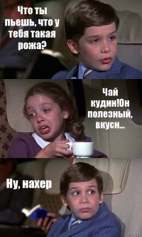 Что ты пьешь, что у тебя такая рожа? Чай кудин!Он полезный, вкусн... Ну, нахер