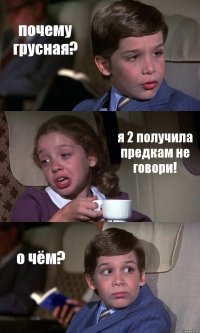 почему грусная? я 2 получила предкам не говори! о чём?