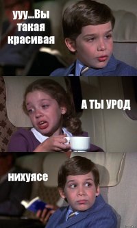 ууу...Вы такая красивая А ТЫ УРОД нихуясе