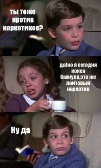 ты тоже против наркотиков? да!но я сегодня кокса бахнула,это же лайтовый наркотик Ну да