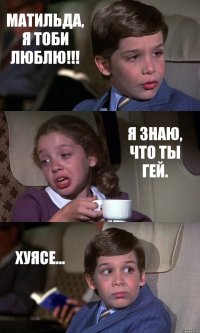 МАТИЛЬДА, Я ТОБИ ЛЮБЛЮ!!! Я ЗНАЮ, ЧТО ТЫ ГЕЙ. ХУЯСЕ...